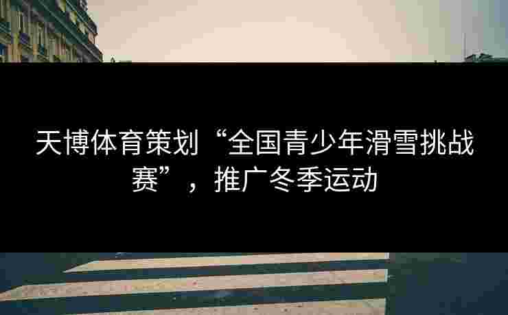 天博体育策划“全国青少年滑雪挑战赛”，推广冬季运动