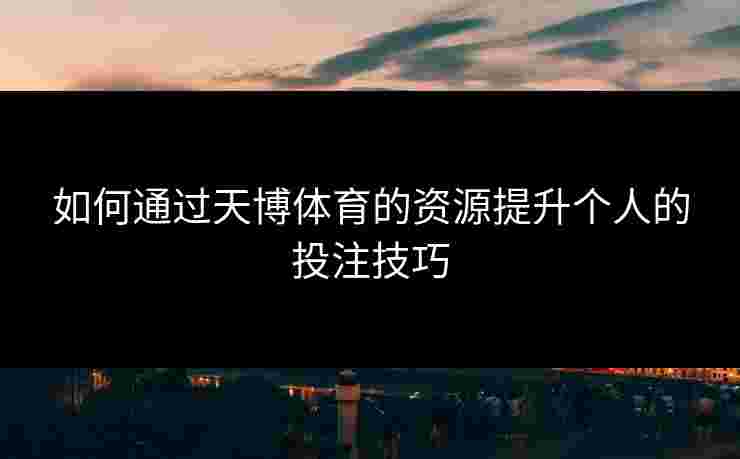 如何通过天博体育的资源提升个人的投注技巧