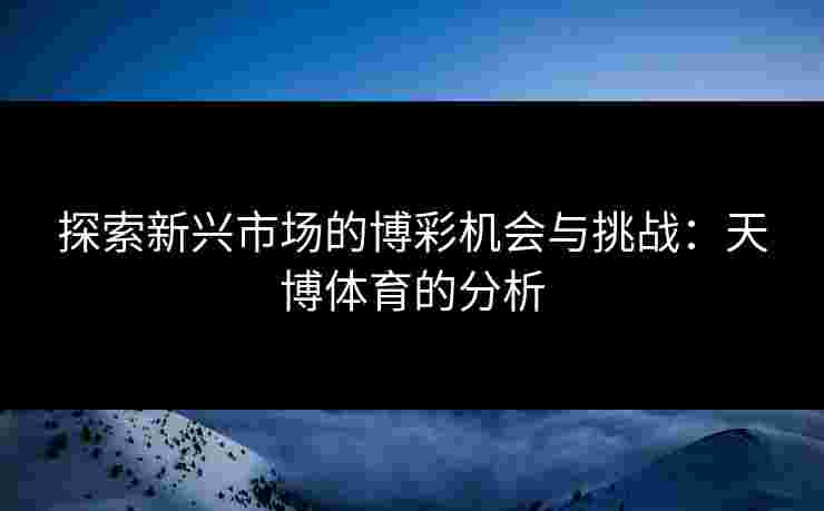 探索新兴市场的博彩机会与挑战：天博体育的分析