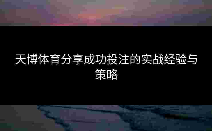 天博体育分享成功投注的实战经验与策略