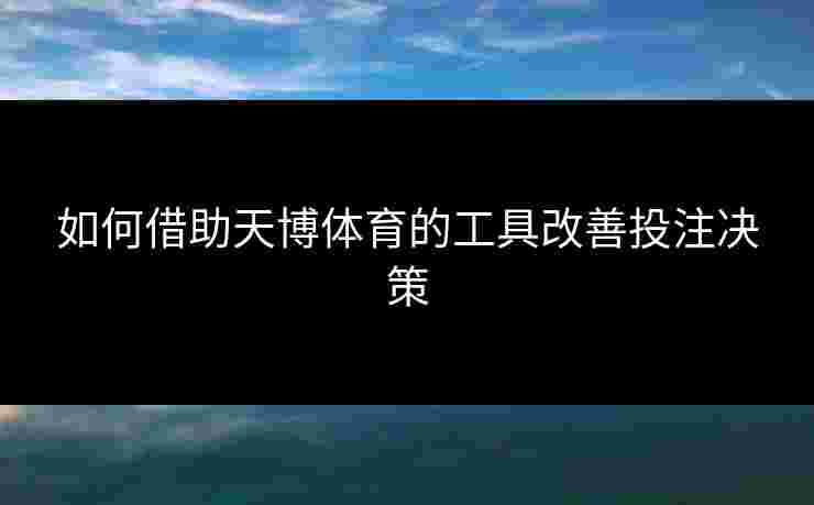 如何借助天博体育的工具改善投注决策