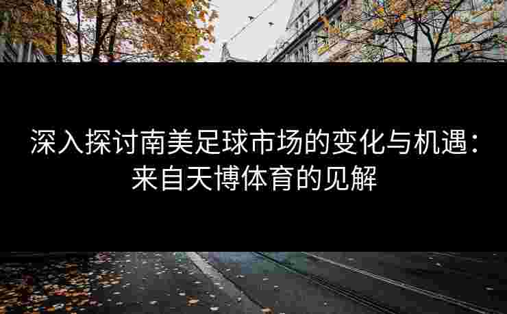 深入探讨南美足球市场的变化与机遇：来自天博体育的见解