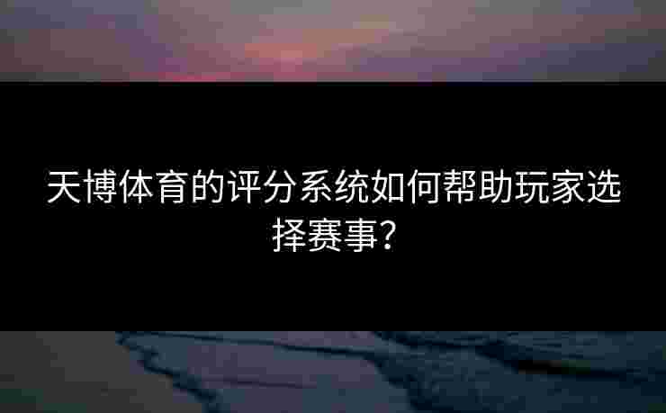 天博体育的评分系统如何帮助玩家选择赛事？