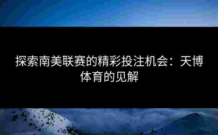 探索南美联赛的精彩投注机会：天博体育的见解