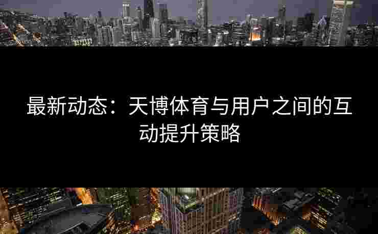 最新动态：天博体育与用户之间的互动提升策略