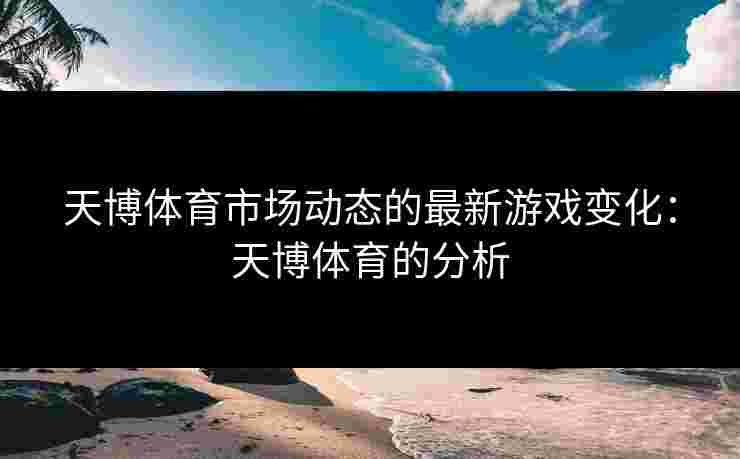 天博体育市场动态的最新游戏变化:天博体育的分析 天博体育市场动态的最新游戏变化:天博体育的分析