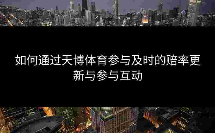 如何通过天博体育参与及时的赔率更新与参与互动
