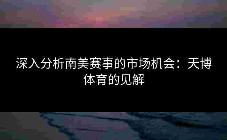 深入分析南美赛事的市场机会：天博体育的见解