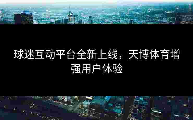 球迷互动平台全新上线，天博体育增强用户体验