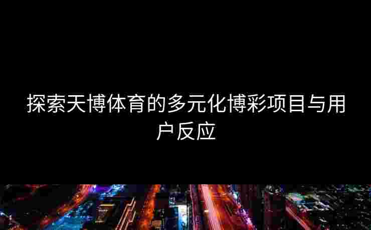 探索天博体育的多元化博彩项目与用户反应 探索天博体育的多元化博彩项目与用户反应