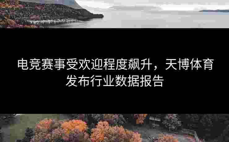 电竞赛事受欢迎程度飙升，天博体育发布行业数据报告