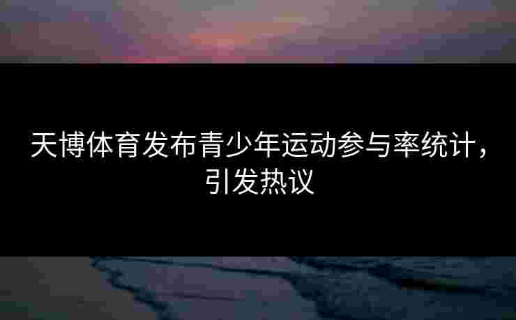 天博体育发布青少年运动参与率统计，引发热议