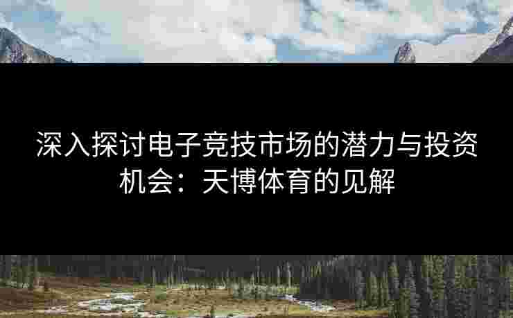 深入探讨电子竞技市场的潜力与投资机会：天博体育的见解