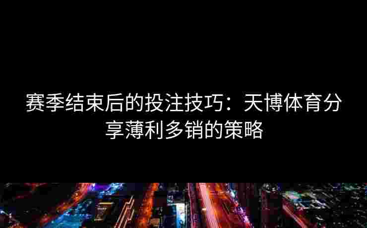 赛季结束后的投注技巧：天博体育分享薄利多销的策略