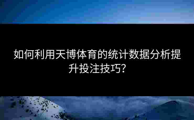 如何利用天博体育的统计数据分析提升投注技巧？