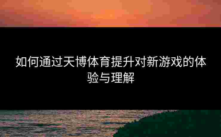 如何通过天博体育提升对新游戏的体验与理解