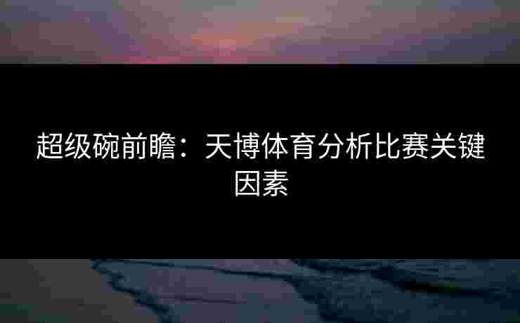 超级碗前瞻：天博体育分析比赛关键因素