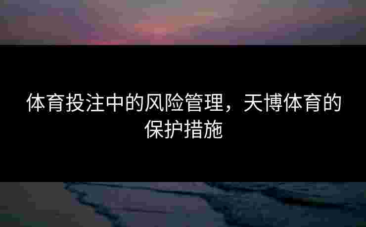 体育投注中的风险管理，天博体育的保护措施