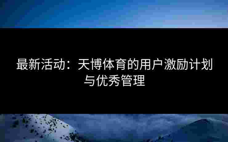 最新活动：天博体育的用户激励计划与优秀管理