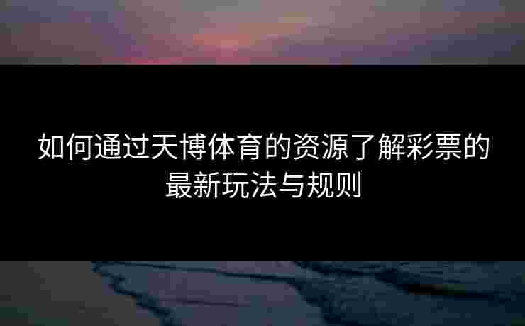 如何通过天博体育的资源了解彩票的最新玩法与规则
