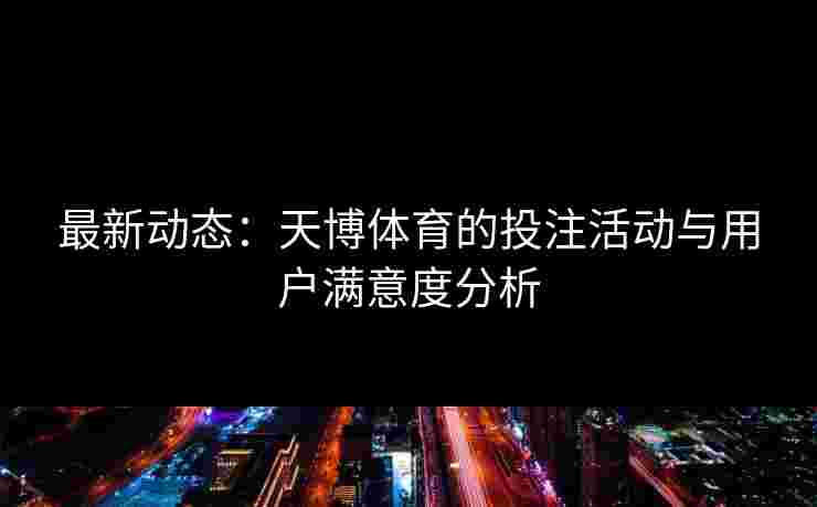 最新动态：天博体育的投注活动与用户满意度分析