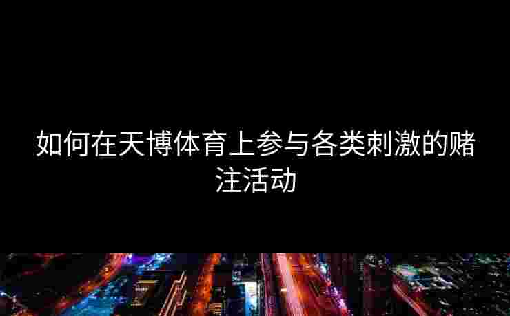 如何在天博体育上参与各类刺激的赌注活动
