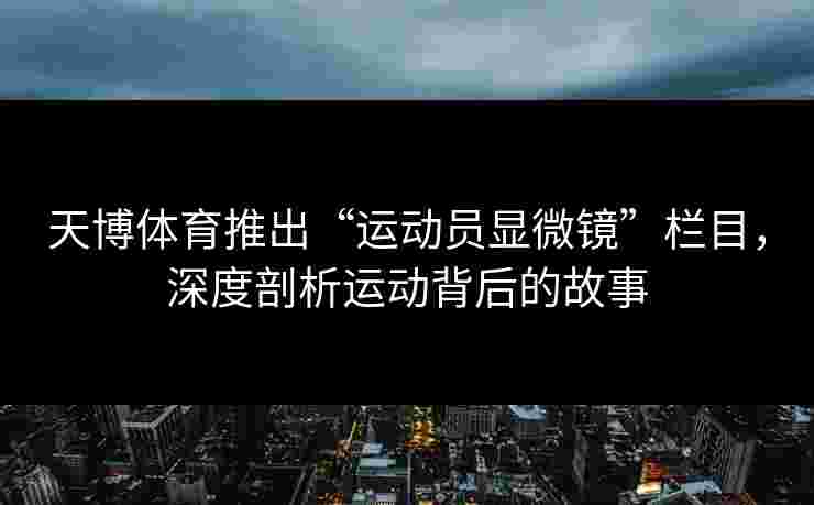天博体育推出“运动员显微镜”栏目，深度剖析运动背后的故事