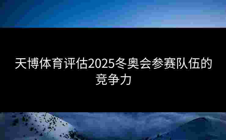 天博体育评估2025冬奥会参赛队伍的竞争力