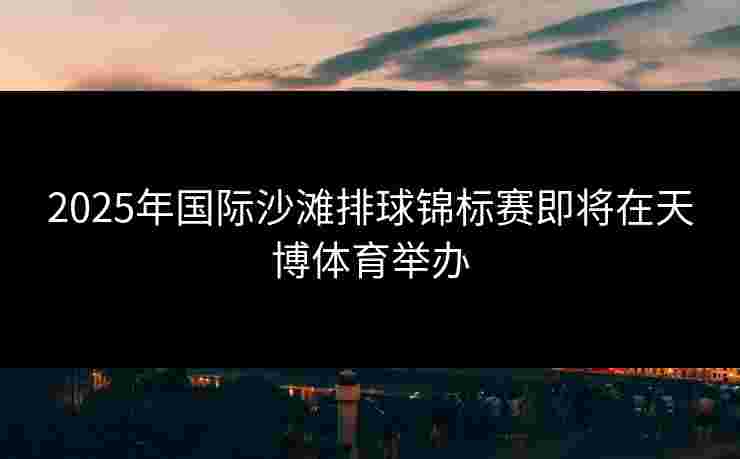 2025年国际沙滩排球锦标赛即将在天博体育举办 2025年国际沙滩排球锦标赛即将在天博体育举办