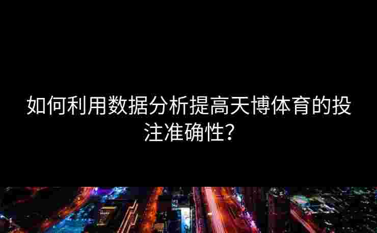 如何利用数据分析提高天博体育的投注准确性？