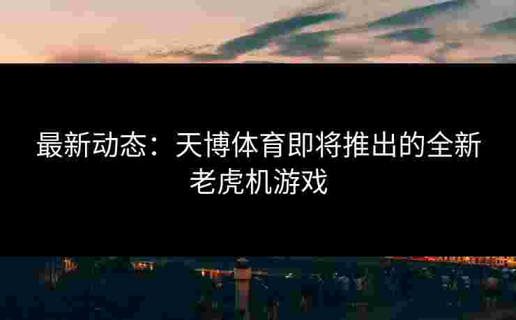 最新动态：天博体育即将推出的全新老虎机游戏