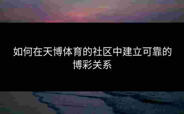 如何在天博体育的社区中建立可靠的博彩关系