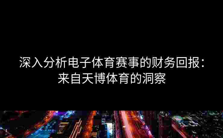 深入分析电子体育赛事的财务回报：来自天博体育的洞察