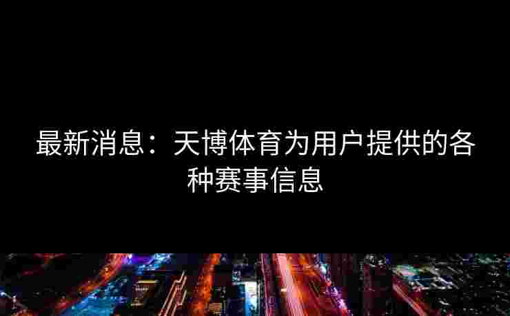 最新消息：天博体育为用户提供的各种赛事信息