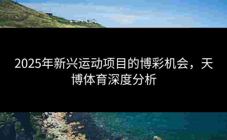 2025年新兴运动项目的博彩机会，天博体育深度分析