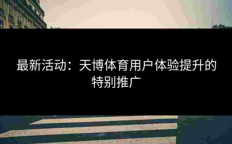 最新活动:天博体育用户体验提升的特别推广 最新活动:天博体育用户体验提升的特别推广