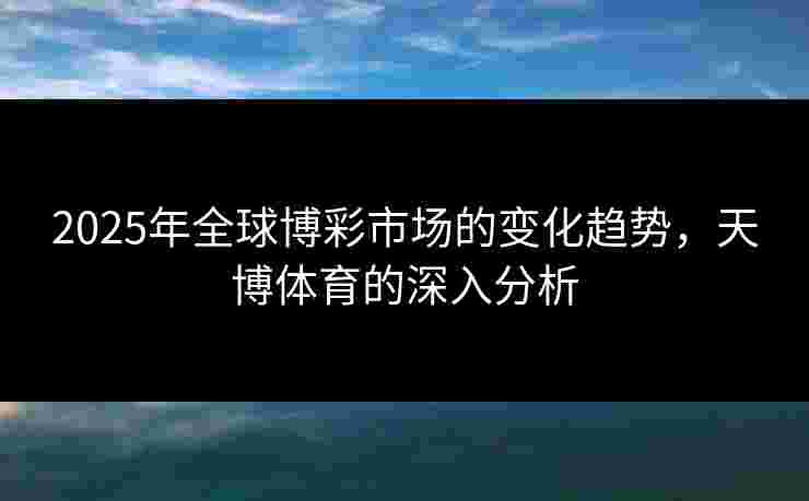 2025年全球博彩市场的变化趋势，天博体育的深入分析