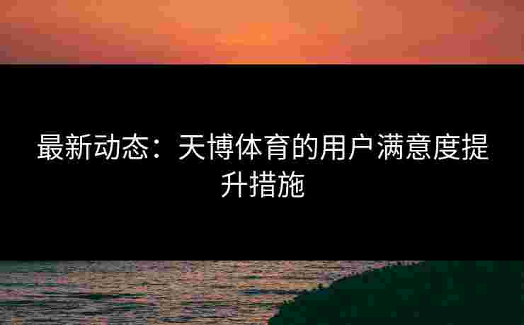 最新动态：天博体育的用户满意度提升措施
