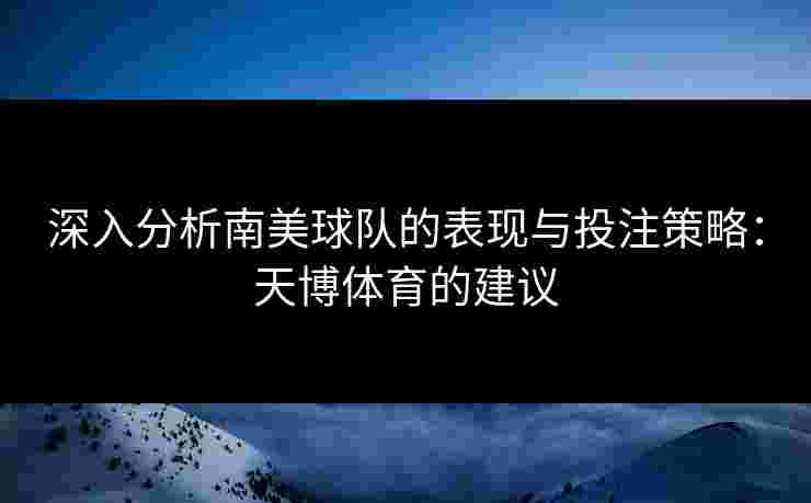 深入分析南美球队的表现与投注策略：天博体育的建议