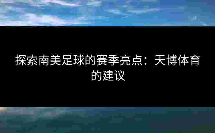 探索南美足球的赛季亮点：天博体育的建议