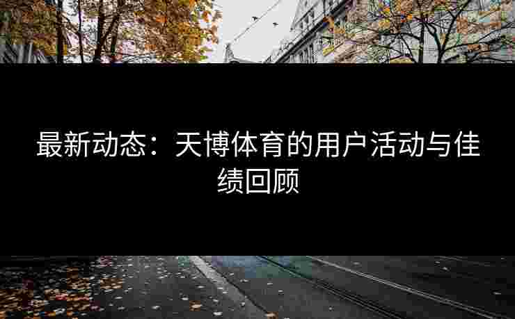 最新动态：天博体育的用户活动与佳绩回顾
