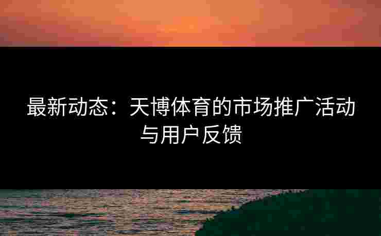 最新动态：天博体育的市场推广活动与用户反馈