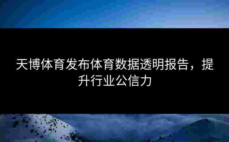 天博体育发布体育数据透明报告，提升行业公信力