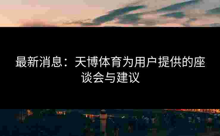 最新消息:天博体育为用户提供的座谈会与建议 最新消息:天博体育为用户提供的座谈会与建议