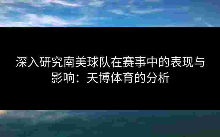 深入研究南美球队在赛事中的表现与影响：天博体育的分析