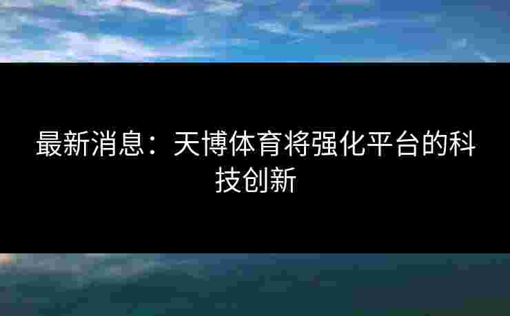 最新消息：天博体育将强化平台的科技创新
