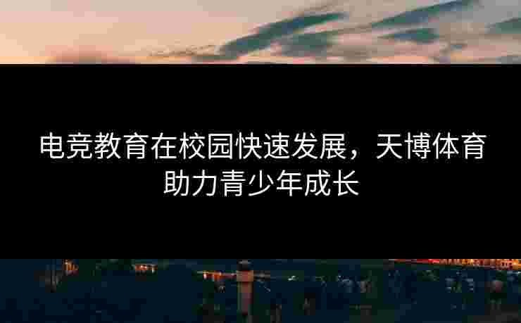 电竞教育在校园快速发展，天博体育助力青少年成长