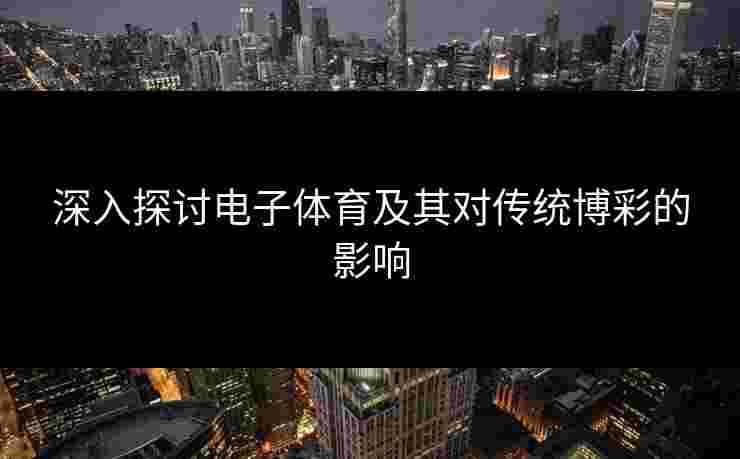 深入探讨电子体育及其对传统博彩的影响
