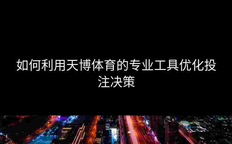 如何利用天博体育的专业工具优化投注决策