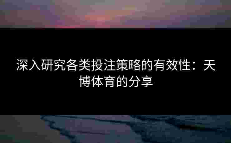 深入研究各类投注策略的有效性:天博体育的分享 深入研究各类投注策略的有效性:天博体育的分享